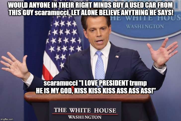 scaramucci the slick used car salesman; do not believe him! | WOULD ANYONE IN THEIR RIGHT MINDS BUY A USED CAR FROM THIS GUY scaramucci, LET ALONE BELIEVE ANYTHING HE SAYS! scaramucci "I LOVE PRESIDENT trump HE IS MY GOD, KISS KISS KISS ASS ASS ASS!" | image tagged in scaramucci liar,scaramucci is a weasel,weasel,used car salesman | made w/ Imgflip meme maker