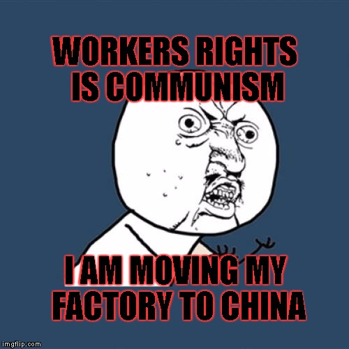 Merica | WORKERS RIGHTS IS COMMUNISM; I AM MOVING MY FACTORY TO CHINA | image tagged in memes,y u no | made w/ Imgflip meme maker