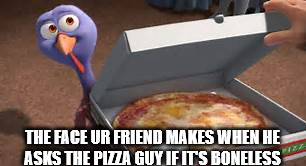 BPF | THE FACE UR FRIEND MAKES WHEN HE ASKS THE PIZZA GUY IF IT'S BONELESS | image tagged in memes | made w/ Imgflip meme maker