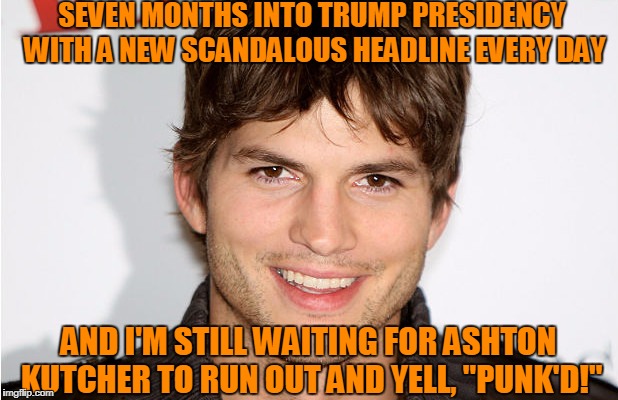 "Just Kidding!"  | SEVEN MONTHS INTO TRUMP PRESIDENCY WITH A NEW SCANDALOUS HEADLINE EVERY DAY; AND I'M STILL WAITING FOR ASHTON KUTCHER TO RUN OUT AND YELL, "PUNK'D!" | image tagged in ashton kutcher | made w/ Imgflip meme maker