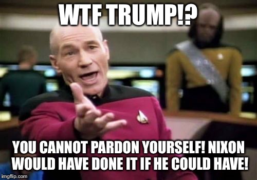 Trump cannot pardon himself or else Nixon would have done it | WTF TRUMP!? YOU CANNOT PARDON YOURSELF! NIXON WOULD HAVE DONE IT IF HE COULD HAVE! | image tagged in memes,picard wtf,trump russia collusion,pardon,richard nixon,corruption | made w/ Imgflip meme maker