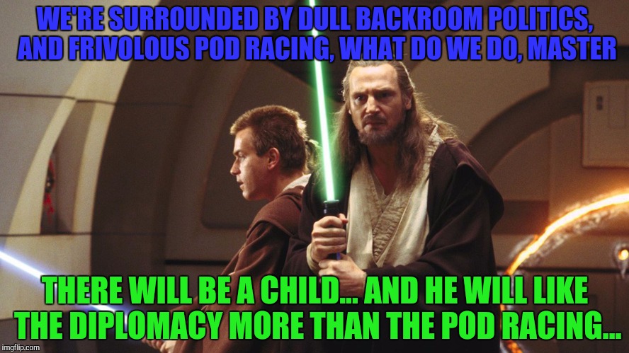WE'RE SURROUNDED BY DULL BACKROOM POLITICS, AND FRIVOLOUS POD RACING, WHAT DO WE DO, MASTER THERE WILL BE A CHILD... AND HE WILL LIKE THE DI | made w/ Imgflip meme maker