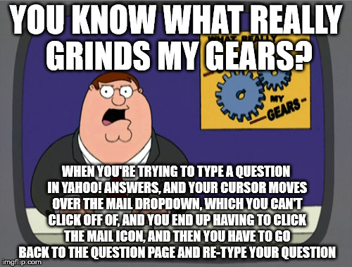 Yahoo needs to fix this | YOU KNOW WHAT REALLY GRINDS MY GEARS? WHEN YOU'RE TRYING TO TYPE A QUESTION IN YAHOO! ANSWERS, AND YOUR CURSOR MOVES OVER THE MAIL DROPDOWN, WHICH YOU CAN'T CLICK OFF OF, AND YOU END UP HAVING TO CLICK THE MAIL ICON, AND THEN YOU HAVE TO GO BACK TO THE QUESTION PAGE AND RE-TYPE YOUR QUESTION | image tagged in memes,peter griffin news | made w/ Imgflip meme maker