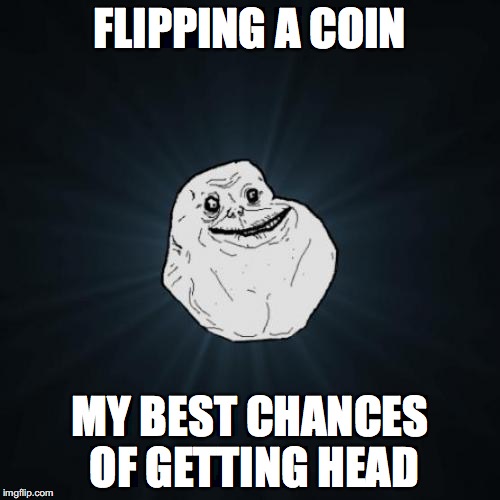 Forever Alone | FLIPPING A COIN; MY BEST CHANCES OF GETTING HEAD | image tagged in memes,forever alone | made w/ Imgflip meme maker