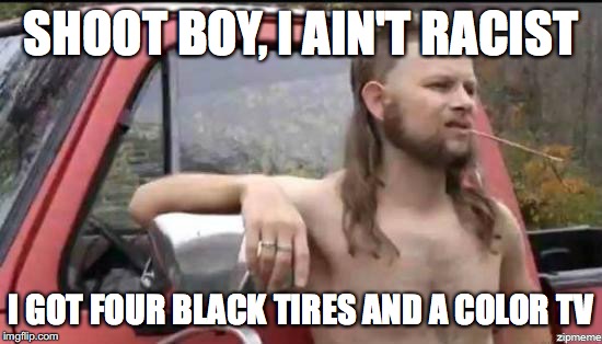almost politically correct redneck | SHOOT BOY, I AIN'T RACIST; I GOT FOUR BLACK TIRES AND A COLOR TV | image tagged in almost politically correct redneck | made w/ Imgflip meme maker