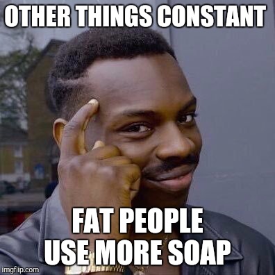 Thinking Black Guy | OTHER THINGS CONSTANT; FAT PEOPLE USE MORE SOAP | image tagged in thinking black guy | made w/ Imgflip meme maker