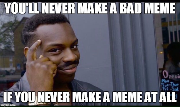 This is NOT me, because I made this meme... | YOU'LL NEVER MAKE A BAD MEME; IF YOU NEVER MAKE A MEME AT ALL | image tagged in thinking black guy,memes,not me irl,bad memes,polishedrussian | made w/ Imgflip meme maker