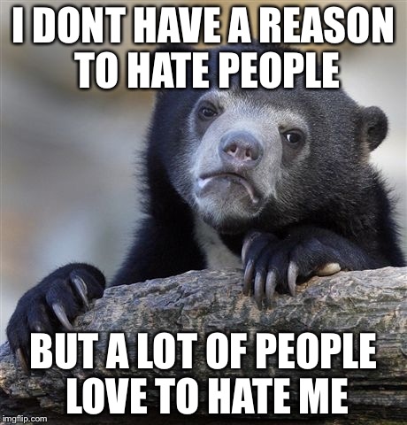 Confession Bear Meme | I DONT HAVE A REASON TO HATE PEOPLE BUT A LOT OF PEOPLE LOVE TO HATE ME | image tagged in memes,confession bear | made w/ Imgflip meme maker