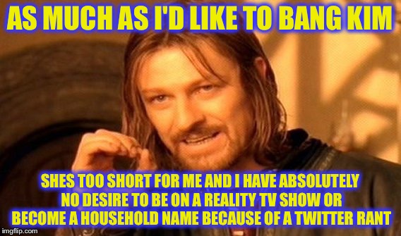 One Does Not Simply Meme | AS MUCH AS I'D LIKE TO BANG KIM SHES TOO SHORT FOR ME AND I HAVE ABSOLUTELY NO DESIRE TO BE ON A REALITY TV SHOW OR BECOME A HOUSEHOLD NAME  | image tagged in memes,one does not simply | made w/ Imgflip meme maker