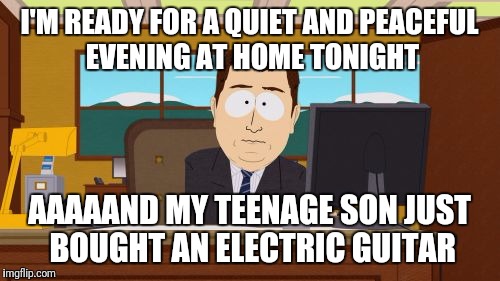 Aaaaand Its Gone | I'M READY FOR A QUIET AND PEACEFUL EVENING AT HOME TONIGHT; AAAAAND MY TEENAGE SON JUST BOUGHT AN ELECTRIC GUITAR | image tagged in memes,aaaaand its gone | made w/ Imgflip meme maker