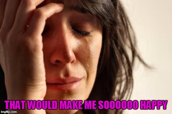 First World Problems Meme | THAT WOULD MAKE ME SOOOOOO HAPPY | image tagged in memes,first world problems | made w/ Imgflip meme maker