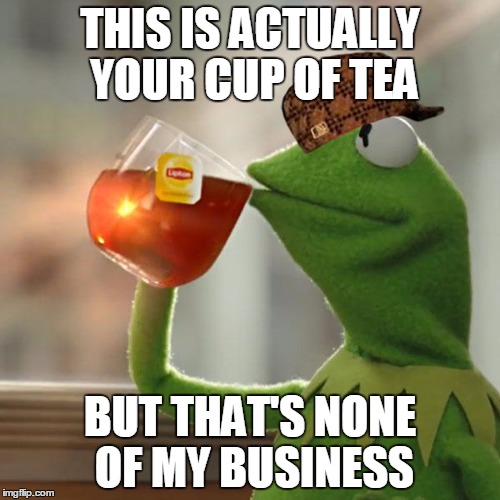 Suck on that... Pepe! | THIS IS ACTUALLY YOUR CUP OF TEA; BUT THAT'S NONE OF MY BUSINESS | image tagged in memes,but thats none of my business,kermit the frog,tea,scumbag kermit,pepe cry | made w/ Imgflip meme maker