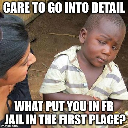 Third World Skeptical Kid Meme | CARE TO GO INTO DETAIL; WHAT PUT YOU IN FB JAIL IN THE FIRST PLACE? | image tagged in memes,third world skeptical kid | made w/ Imgflip meme maker