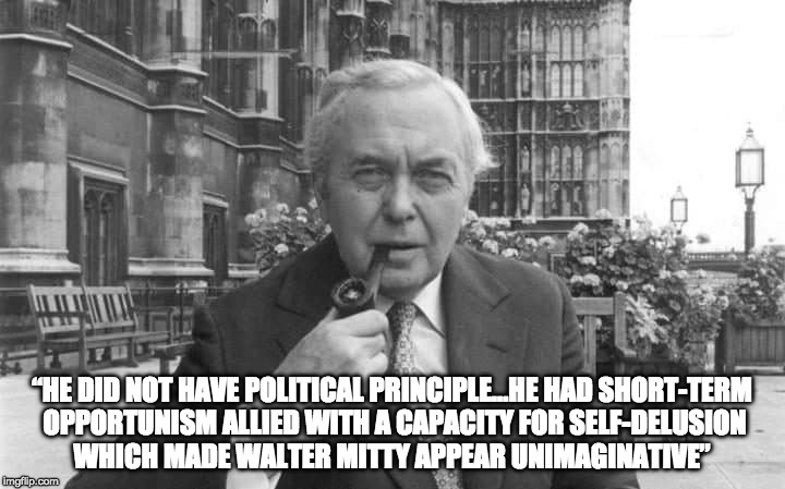 Harold Wilson | “HE DID NOT HAVE POLITICAL PRINCIPLE…HE HAD SHORT-TERM OPPORTUNISM ALLIED WITH A CAPACITY FOR SELF-DELUSION WHICH MADE WALTER MITTY APPEAR UNIMAGINATIVE” | image tagged in harold wilson | made w/ Imgflip meme maker