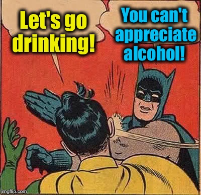 Batman Slapping Robin Meme | Let's go drinking! You can't appreciate alcohol! | image tagged in memes,batman slapping robin | made w/ Imgflip meme maker