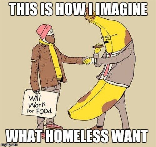 Homeless work for food | THIS IS HOW I IMAGINE; WHAT HOMELESS WANT | image tagged in memes,homeless,pun,food,work | made w/ Imgflip meme maker