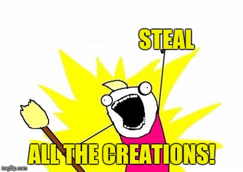 X All The Y Meme | STEAL ALL THE CREATIONS! | image tagged in memes,x all the y | made w/ Imgflip meme maker