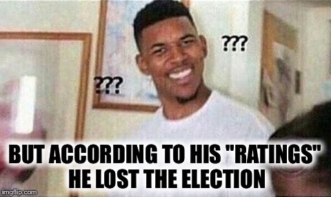 BUT ACCORDING TO HIS "RATINGS" HE LOST THE ELECTION | made w/ Imgflip meme maker