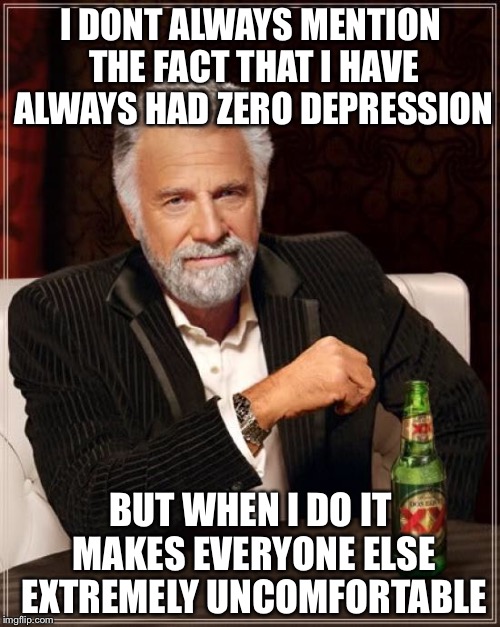 The Most Interesting Man In The World Meme | I DONT ALWAYS MENTION THE FACT THAT I HAVE ALWAYS HAD ZERO DEPRESSION BUT WHEN I DO IT MAKES EVERYONE ELSE EXTREMELY UNCOMFORTABLE | image tagged in memes,the most interesting man in the world | made w/ Imgflip meme maker