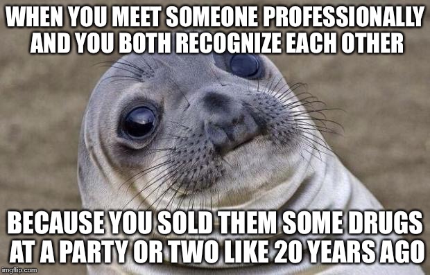 Awkward Moment Sealion | WHEN YOU MEET SOMEONE PROFESSIONALLY AND YOU BOTH RECOGNIZE EACH OTHER; BECAUSE YOU SOLD THEM SOME DRUGS AT A PARTY OR TWO LIKE 20 YEARS AGO | image tagged in memes,awkward moment sealion | made w/ Imgflip meme maker