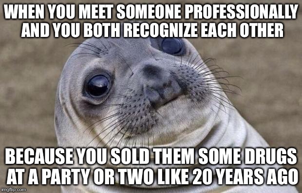 Awkward Moment Sealion Meme | WHEN YOU MEET SOMEONE PROFESSIONALLY AND YOU BOTH RECOGNIZE EACH OTHER; BECAUSE YOU SOLD THEM SOME DRUGS AT A PARTY OR TWO LIKE 20 YEARS AGO | image tagged in memes,awkward moment sealion | made w/ Imgflip meme maker