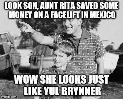 Look Son Meme | LOOK SON, AUNT RITA SAVED SOME MONEY ON A FACELIFT IN MEXICO; WOW SHE LOOKS JUST LIKE YUL BRYNNER | image tagged in memes,look son | made w/ Imgflip meme maker