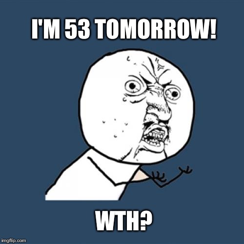 Y U No | I'M 53 TOMORROW! WTH? | image tagged in memes,y u no | made w/ Imgflip meme maker