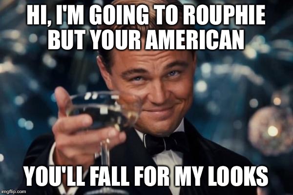Leonardo Dicaprio Cheers | HI, I'M GOING TO ROUPHIE BUT YOUR AMERICAN; YOU'LL FALL FOR MY LOOKS | image tagged in memes,leonardo dicaprio cheers | made w/ Imgflip meme maker