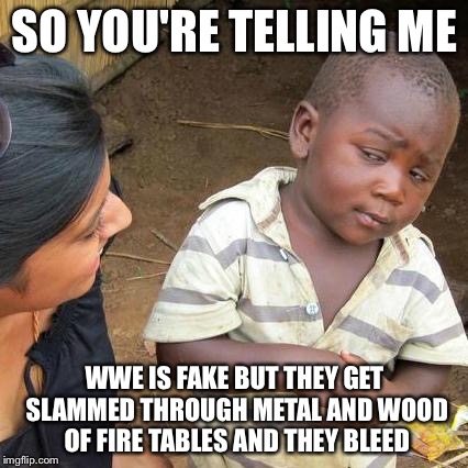 Third World Skeptical Kid Meme | SO YOU'RE TELLING ME; WWE IS FAKE BUT THEY GET SLAMMED THROUGH METAL AND WOOD OF FIRE TABLES AND THEY BLEED | image tagged in memes,third world skeptical kid | made w/ Imgflip meme maker