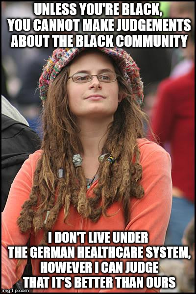 College Liberal | UNLESS YOU'RE BLACK, YOU CANNOT MAKE JUDGEMENTS ABOUT THE BLACK COMMUNITY; I DON'T LIVE UNDER THE GERMAN HEALTHCARE SYSTEM, HOWEVER I CAN JUDGE THAT IT'S BETTER THAN OURS | image tagged in memes,college liberal | made w/ Imgflip meme maker