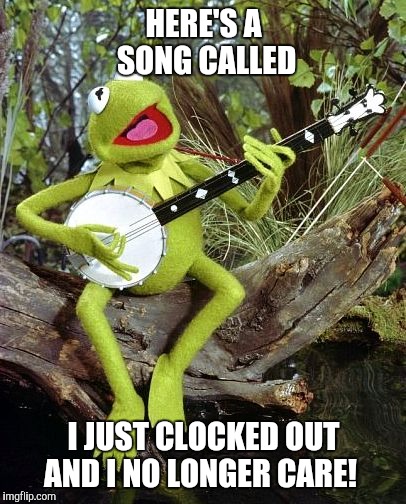 Feeling Froggy | HERE'S A SONG CALLED; I JUST CLOCKED OUT AND I NO LONGER CARE! | image tagged in kermit the frog,banjo | made w/ Imgflip meme maker