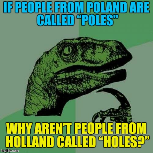 Philosoraptor Meme | IF PEOPLE FROM POLAND ARE CALLED “POLES"; WHY AREN’T PEOPLE FROM HOLLAND CALLED “HOLES?” | image tagged in memes,philosoraptor | made w/ Imgflip meme maker