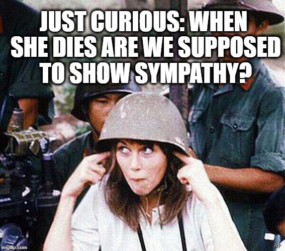 Hanoi Jane Fonda | JUST CURIOUS: WHEN SHE DIES ARE WE SUPPOSED TO SHOW SYMPATHY? | image tagged in hanoi jane fonda | made w/ Imgflip meme maker