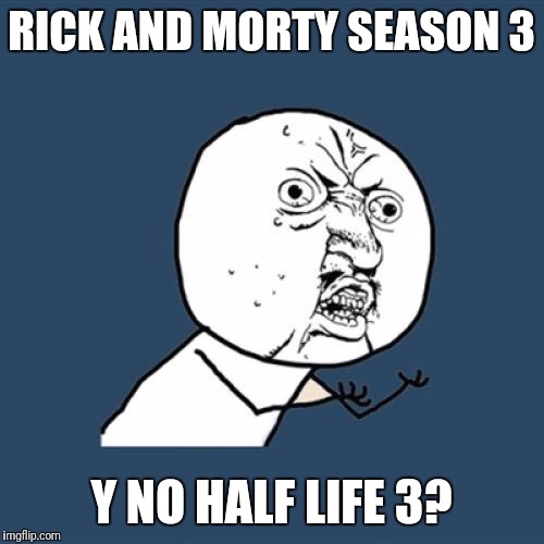 Y U No | RICK AND MORTY SEASON 3; Y NO HALF LIFE 3? | image tagged in memes,y u no | made w/ Imgflip meme maker