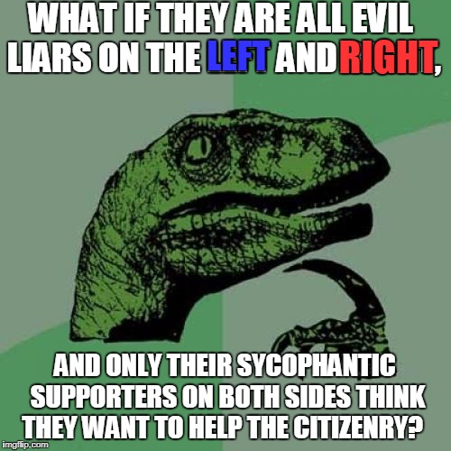 Break free from the Left/Right paradigm stop trusting these people because they claim to be on your side! | WHAT IF THEY ARE ALL EVIL LIARS ON THE LEFT AND RIGHT, LEFT; RIGHT; AND ONLY THEIR SYCOPHANTIC SUPPORTERS ON BOTH SIDES THINK THEY WANT TO HELP THE CITIZENRY? | image tagged in memes,philosoraptor,left,right,evil | made w/ Imgflip meme maker