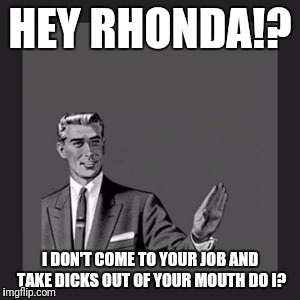 Kill Yourself Guy Meme | HEY RHONDA!? I DON'T COME TO YOUR JOB AND TAKE DICKS OUT OF YOUR MOUTH DO I? | image tagged in memes,kill yourself guy | made w/ Imgflip meme maker