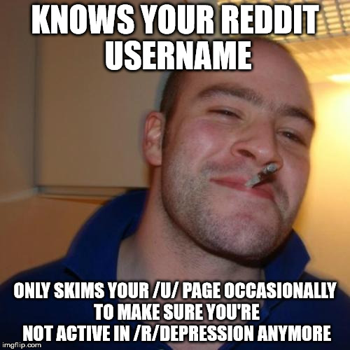 Good Guy Greg Meme | KNOWS YOUR REDDIT USERNAME; ONLY SKIMS YOUR /U/ PAGE OCCASIONALLY TO MAKE SURE YOU'RE NOT ACTIVE IN /R/DEPRESSION ANYMORE | image tagged in memes,good guy greg | made w/ Imgflip meme maker
