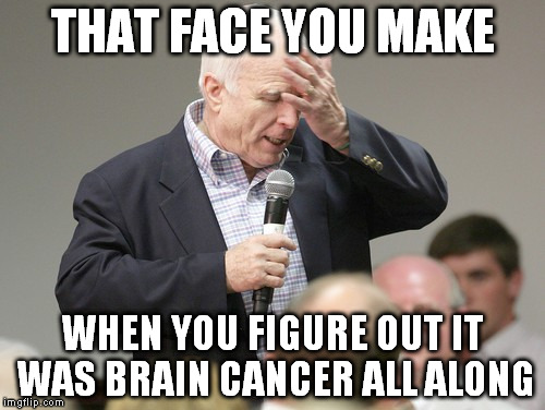 John McCain downloading | THAT FACE YOU MAKE; WHEN YOU FIGURE OUT IT WAS BRAIN CANCER ALL ALONG | image tagged in john mccain downloading | made w/ Imgflip meme maker