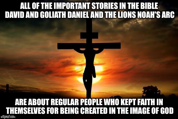 Resurrection From Hell | ALL OF THE IMPORTANT STORIES IN THE BIBLE DAVID AND GOLIATH DANIEL AND THE LIONS NOAH'S ARC; ARE ABOUT REGULAR PEOPLE WHO KEPT FAITH IN THEMSELVES FOR BEING CREATED IN THE IMAGE OF GOD | image tagged in jesus on the cross,memes,religious,christianity,christian | made w/ Imgflip meme maker