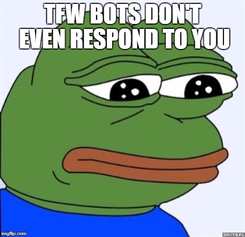 sad frog | TFW BOTS DON'T EVEN RESPOND TO YOU | image tagged in sad frog | made w/ Imgflip meme maker