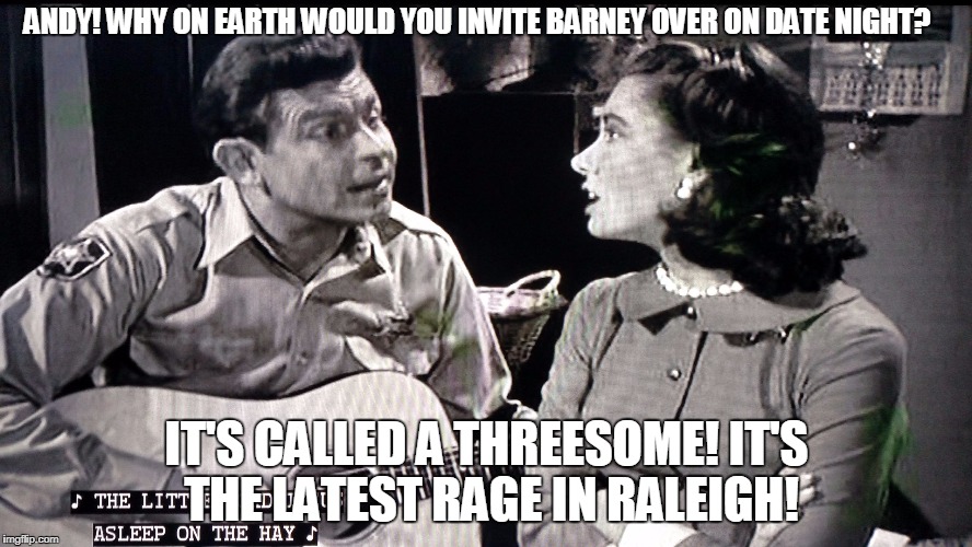And Barney Makes Three | ANDY! WHY ON EARTH WOULD YOU INVITE BARNEY OVER ON DATE NIGHT? IT'S CALLED A THREESOME! IT'S THE LATEST RAGE IN RALEIGH! | image tagged in andy griffith,barney fife,threesome | made w/ Imgflip meme maker