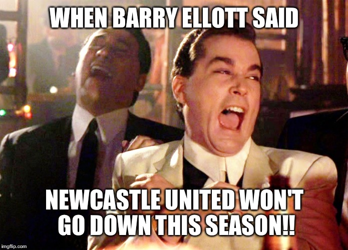 Good Fellas Hilarious | WHEN BARRY ELLOTT SAID; NEWCASTLE UNITED WON'T GO DOWN THIS SEASON!! | image tagged in memes,good fellas hilarious | made w/ Imgflip meme maker