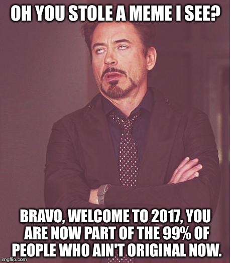Face You Make Robert Downey Jr Meme | OH YOU STOLE A MEME I SEE? BRAVO, WELCOME TO 2017, YOU ARE NOW PART OF THE 99% OF PEOPLE WHO AIN'T ORIGINAL NOW. | image tagged in memes,face you make robert downey jr | made w/ Imgflip meme maker