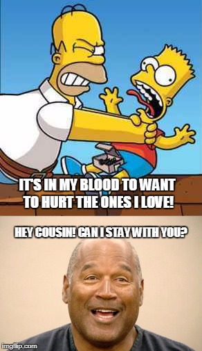 Simpson's Homecoming!  | IT'S IN MY BLOOD TO WANT TO HURT THE ONES I LOVE! HEY COUSIN! CAN I STAY WITH YOU? | image tagged in oj simpson,the simpsons,homer simpson | made w/ Imgflip meme maker