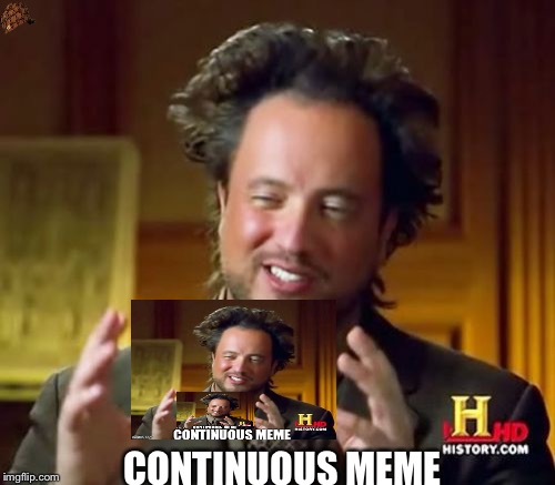 Continuous Meme | CONTINUOUS MEME | image tagged in memes,ancient aliens | made w/ Imgflip meme maker
