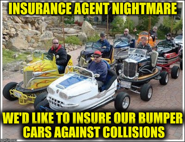 I'd hate to fill out the accident report | INSURANCE AGENT NIGHTMARE; WE'D LIKE TO INSURE OUR BUMPER CARS AGAINST COLLISIONS | image tagged in cuz cars,strange cars,memes,bumper cars,auto insurance | made w/ Imgflip meme maker