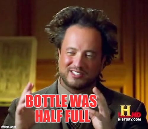 Ancient Aliens Meme | BOTTLE WAS HALF FULL | image tagged in memes,ancient aliens | made w/ Imgflip meme maker