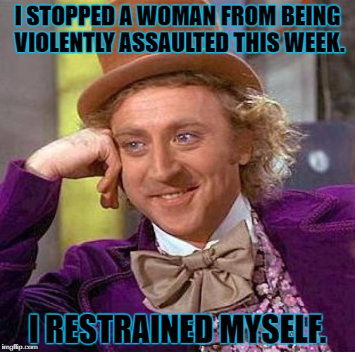 Hero. | I STOPPED A WOMAN FROM BEING VIOLENTLY ASSAULTED THIS WEEK. I RESTRAINED MYSELF. | image tagged in memes,creepy condescending wonka | made w/ Imgflip meme maker