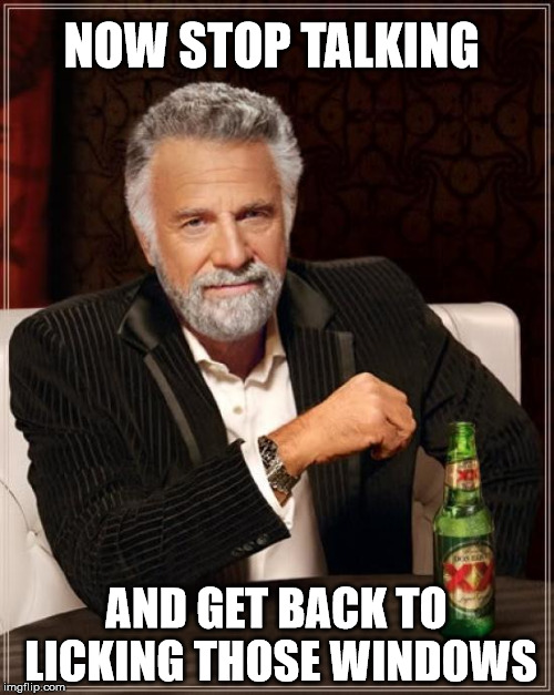 The Most Interesting Man In The World Meme | NOW STOP TALKING AND GET BACK TO LICKING THOSE WINDOWS | image tagged in memes,the most interesting man in the world | made w/ Imgflip meme maker