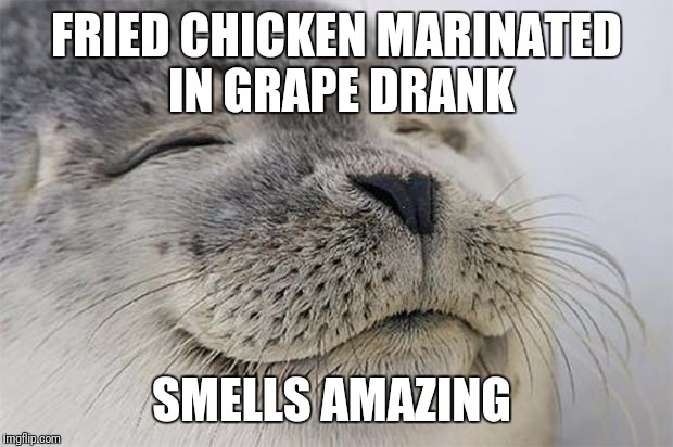 Satisfied Seal Meme | FRIED CHICKEN MARINATED IN GRAPE DRANK; SMELLS AMAZING | image tagged in memes,satisfied seal | made w/ Imgflip meme maker
